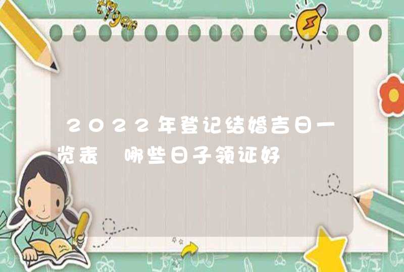 2022年登记结婚吉日一览表 哪些日子领证好